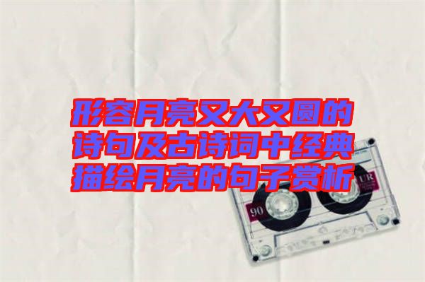 形容月亮又大又圓的詩句及古詩詞中經(jīng)典描繪月亮的句子賞析