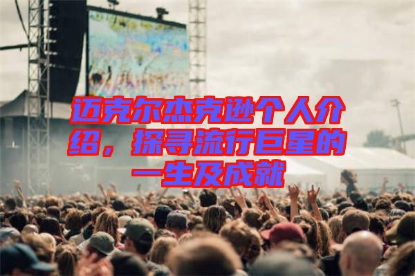 邁克爾杰克遜個人介紹，探尋流行巨星的一生及成就