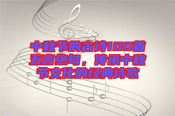 中秋節(jié)的古詩100首五言絕句，傳承中秋節(jié)文化的經(jīng)典詩歌
