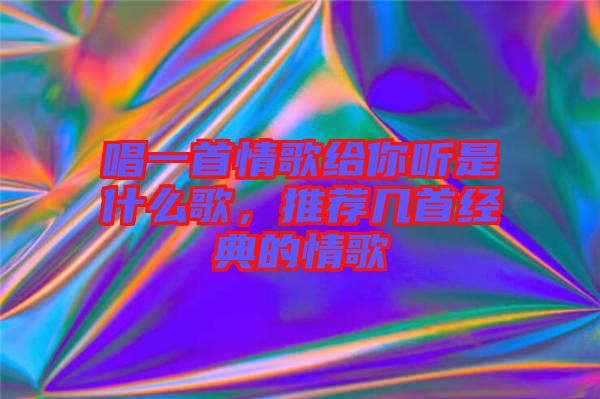 唱一首情歌給你聽是什么歌，推薦幾首經典的情歌