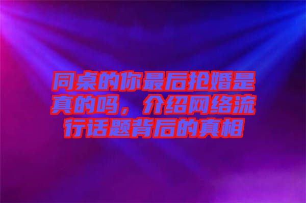 同桌的你最后搶婚是真的嗎，介紹網絡流行話題背后的真相