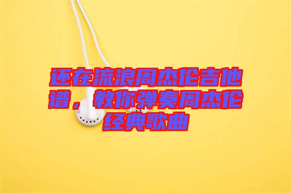 還在流浪周杰倫吉他譜，教你彈奏周杰倫經典歌曲