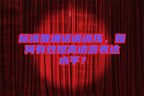 標準普通話語訓練，如何有效提高語言表達水平？