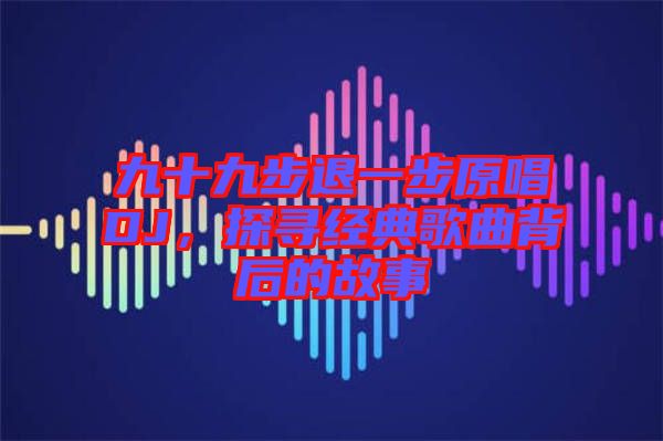 九十九步退一步原唱DJ，探尋經典歌曲背后的故事