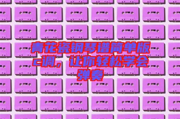 青花瓷鋼琴譜簡單版c調，讓你輕松學會彈奏