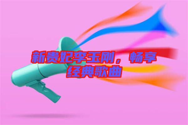 新貴妃李玉剛，暢享經典歌曲