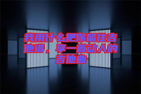我用什么把你留住吉他譜，享一首動人的吉他曲