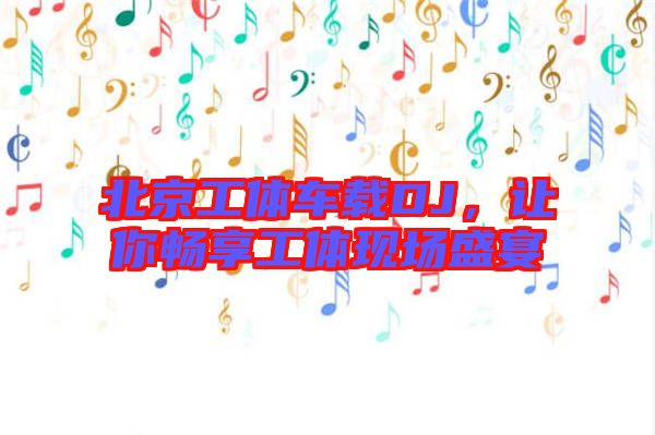 北京工體車載DJ，讓你暢享工體現場盛宴