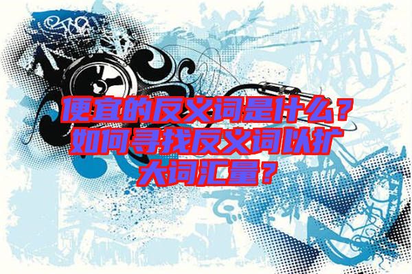 便宜的反義詞是什么？如何尋找反義詞以擴大詞匯量？