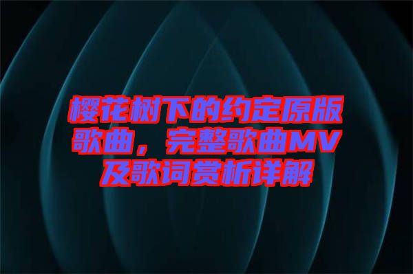 櫻花樹下的約定原版歌曲，完整歌曲MV及歌詞賞析詳解