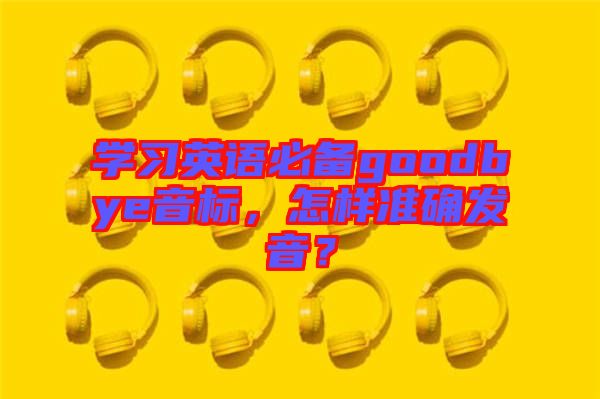 學習英語必備goodbye音標，怎樣準確發(fā)音？