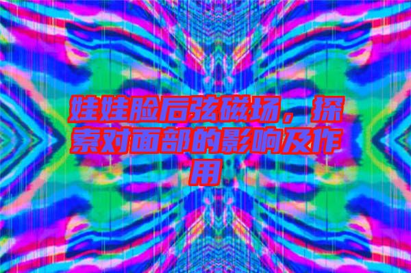 娃娃臉后弦磁場，探索對面部的影響及作用