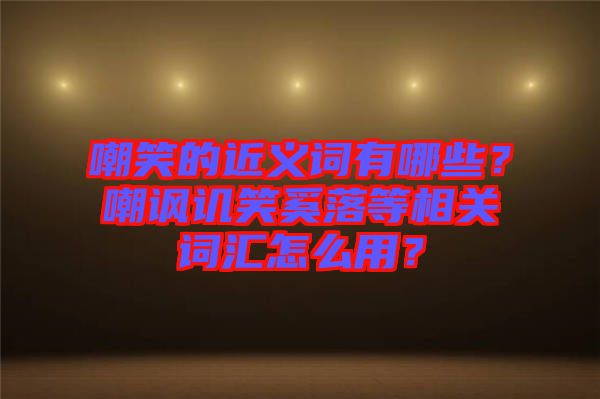 嘲笑的近義詞有哪些？嘲諷譏笑奚落等相關詞匯怎么用？