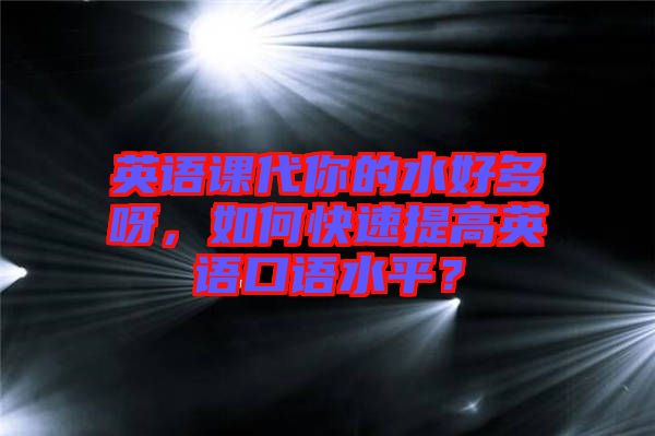 英語課代你的水好多呀，如何快速提高英語口語水平？