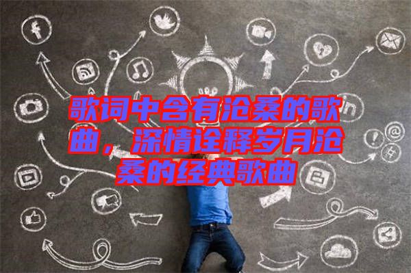 歌詞中含有滄桑的歌曲，深情詮釋歲月滄桑的經典歌曲