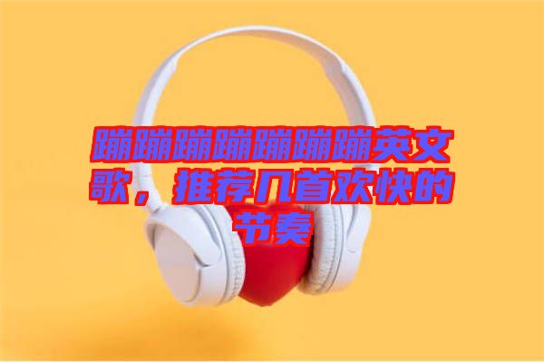 蹦蹦蹦蹦蹦蹦蹦英文歌，推薦幾首歡快的節奏