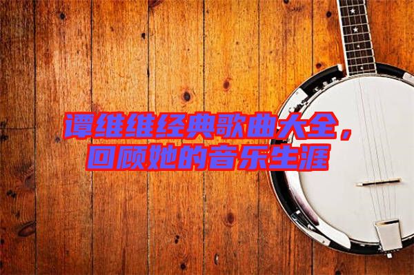 譚維維經典歌曲大全，回顧她的音樂生涯