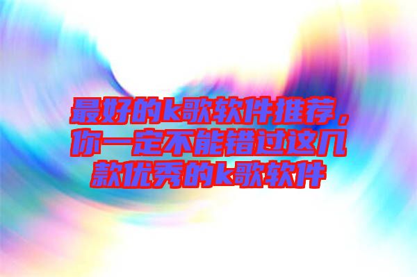 最好的k歌軟件推薦，你一定不能錯過這幾款優秀的k歌軟件