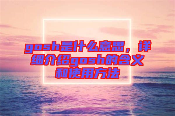 gosh是什么意思，詳細介紹gosh的含義和使用方法