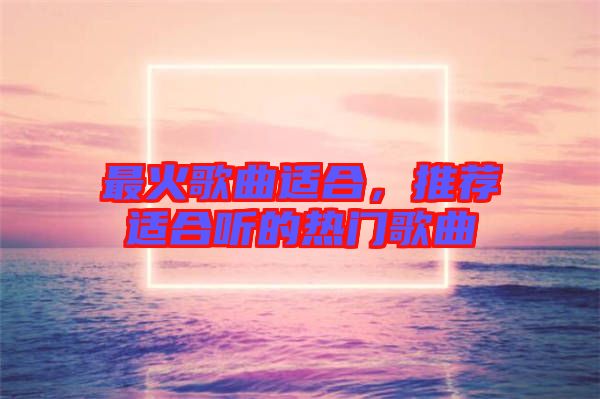 最火歌曲適合，推薦適合聽的熱門歌曲