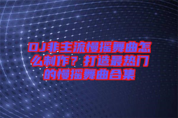 DJ非主流慢搖舞曲怎么制作？打造最熱門(mén)的慢搖舞曲合集