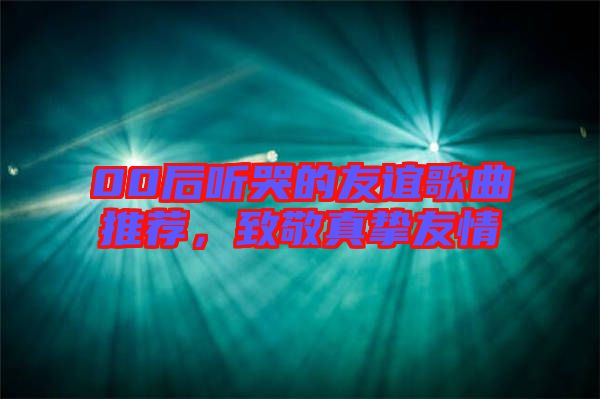 00后聽(tīng)哭的友誼歌曲推薦，致敬真摯友情