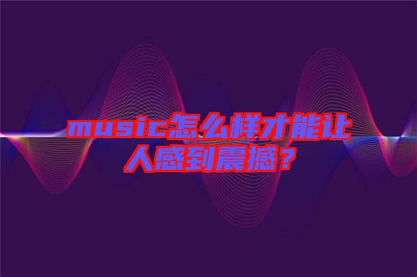music怎么樣才能讓人感到震撼？