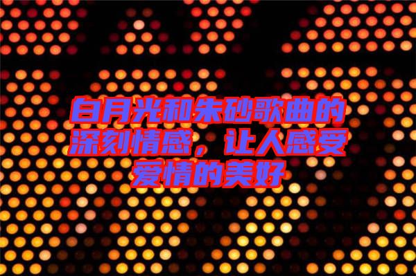 白月光和朱砂歌曲的深刻情感，讓人感受愛情的美好
