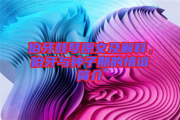 伯牙鼓琴原文及解釋，伯牙與鐘子期的情誼簡介