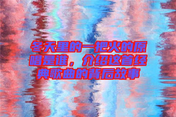 冬天里的一把火的原唱是誰，介紹這首經典歌曲的背后故事