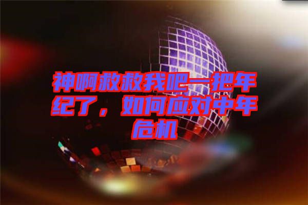 神啊救救我吧一把年紀了，如何應對中年危機