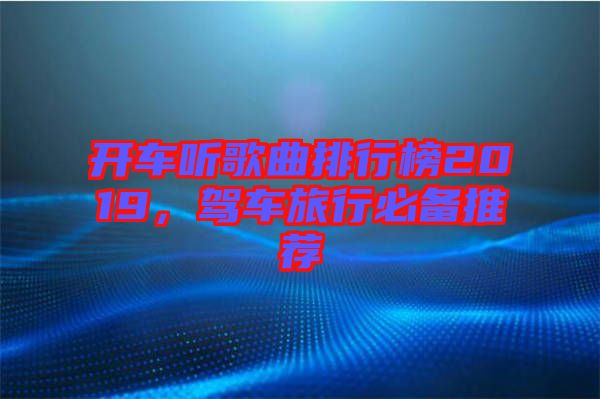開車聽歌曲排行榜2019，駕車旅行必備推薦
