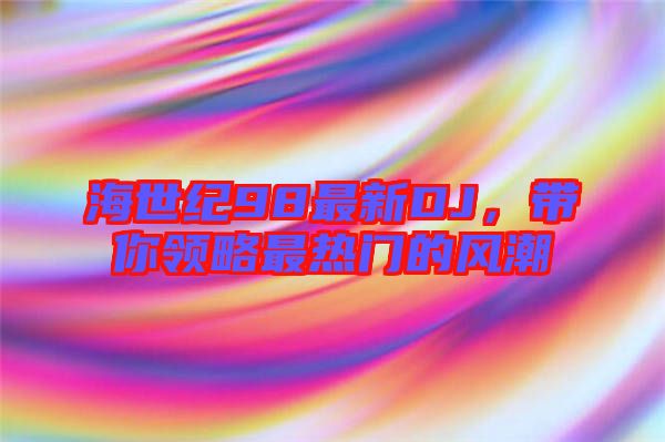 海世紀98最新DJ，帶你領略最熱門的風潮