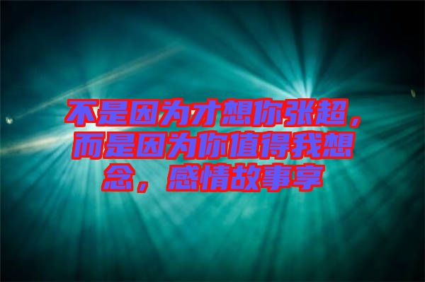 不是因為才想你張超，而是因為你值得我想念，感情故事享