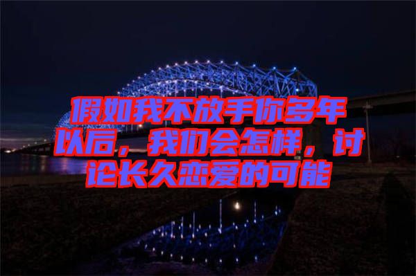 假如我不放手你多年以后，我們會怎樣，討論長久戀愛的可能