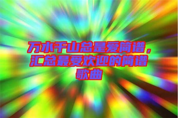 萬水千山總是愛簡譜，匯總最受歡迎的簡譜歌曲