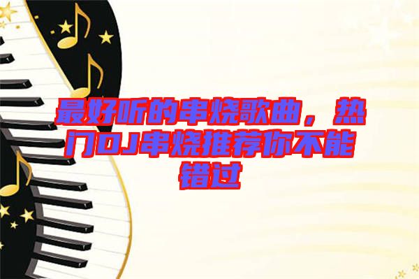 最好聽的串燒歌曲，熱門DJ串燒推薦你不能錯過