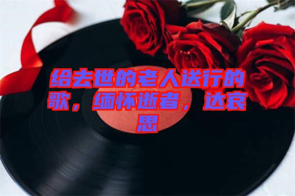 給去世的老人送行的歌，緬懷逝者，達哀思