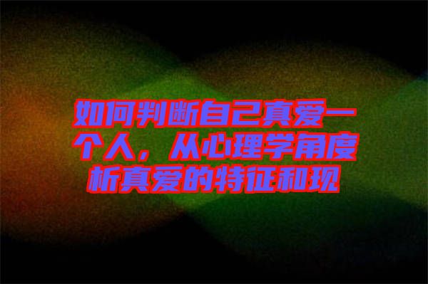 如何判斷自己真愛一個(gè)人，從心理學(xué)角度析真愛的特征和現(xiàn)