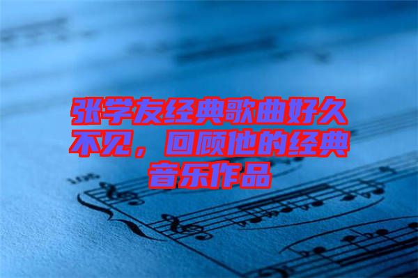 張學友經典歌曲好久不見，回顧他的經典音樂作品