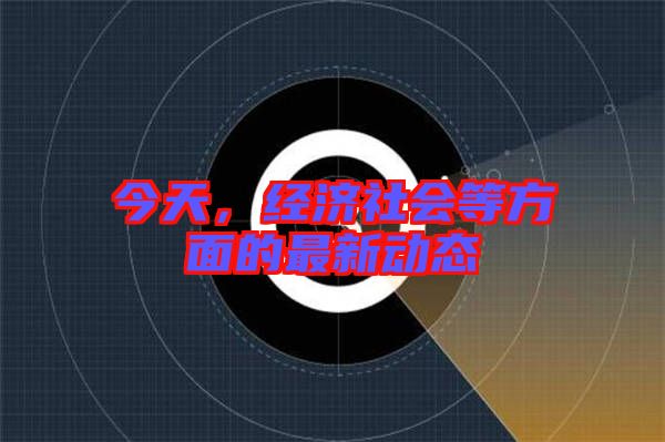 今天，經(jīng)濟(jì)社會等方面的最新動(dòng)態(tài)