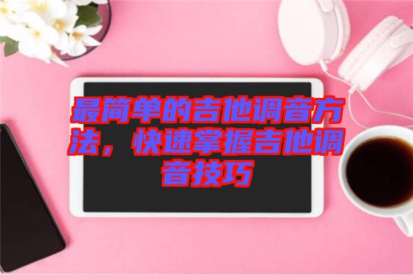 最簡單的吉他調(diào)音方法，快速掌握吉他調(diào)音技巧