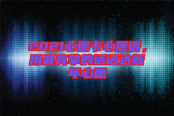 2021心愿卡心愿語(yǔ)，用最真摯的話語(yǔ)達(dá)新年心愿