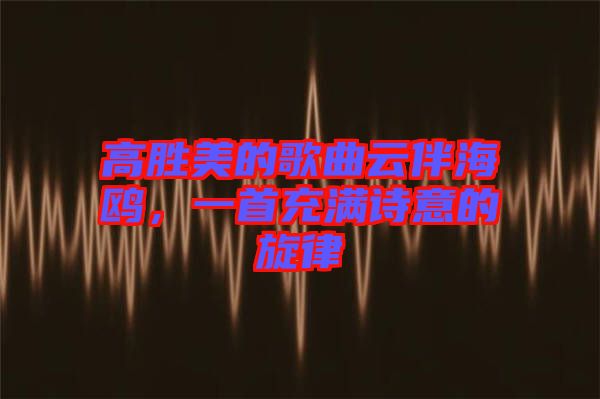 高勝美的歌曲云伴海鷗，一首充滿詩意的旋律