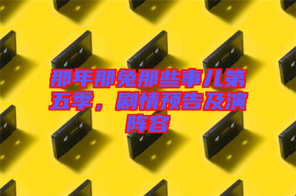 那年那兔那些事兒第五季，劇情預告及演陣容
