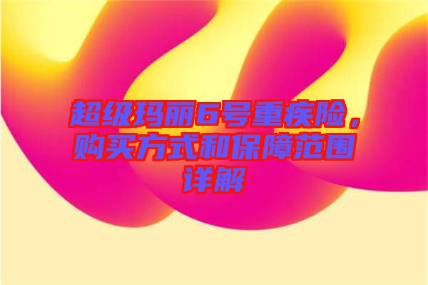 超級瑪麗6號重疾險，購買方式和保障范圍詳解