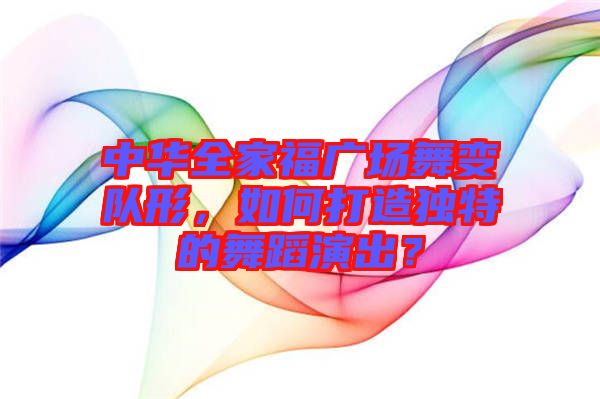 中華全家福廣場舞變隊(duì)形，如何打造獨(dú)特的舞蹈演出？