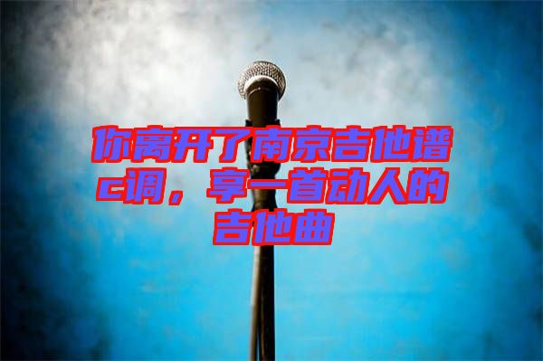 你離開(kāi)了南京吉他譜c調(diào)，享一首動(dòng)人的吉他曲