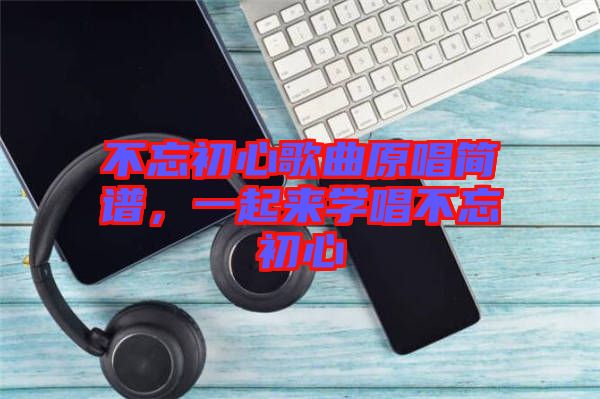不忘初心歌曲原唱簡譜，一起來學唱不忘初心