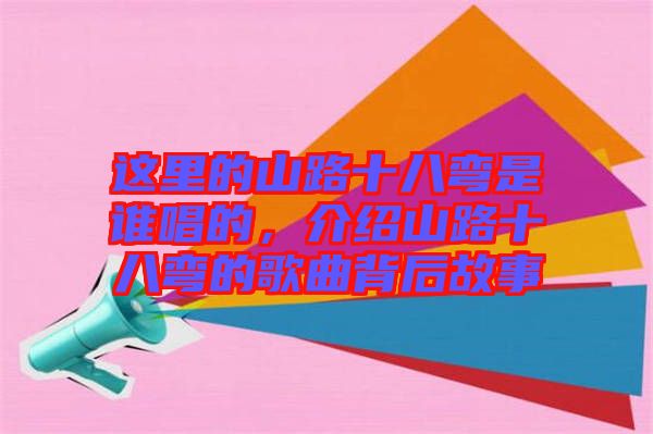 這里的山路十八彎是誰唱的，介紹山路十八彎的歌曲背后故事